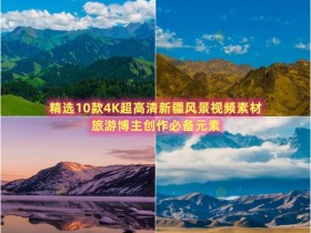 精选10款4K超高清新疆风景视频素材，旅游博主创作必备元素
